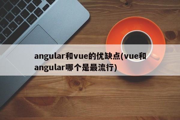 angular和vue的优缺点(vue和angular哪个是最流行)  第1张