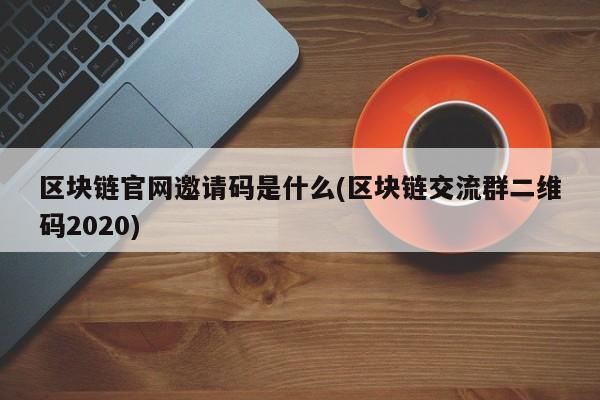 区块链官网邀请码是什么(区块链交流群二维码2020)