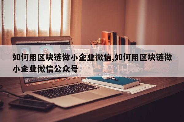 如何用区块链做小企业微信,如何用区块链做小企业微信公众号