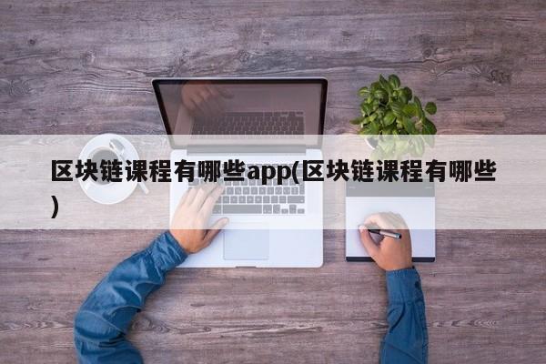 区块链课程有哪些app(区块链课程有哪些)