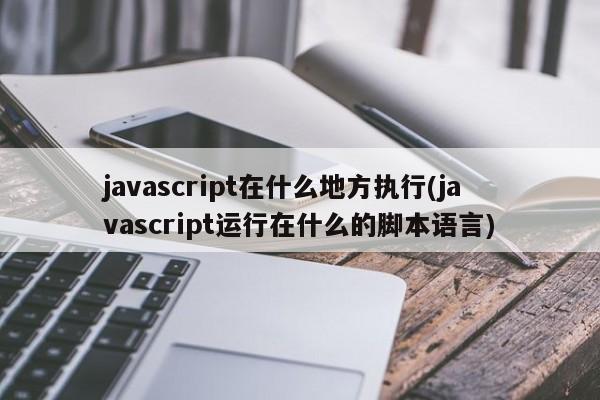 javascript在什么地方执行(javascript运行在什么的脚本语言)  第1张