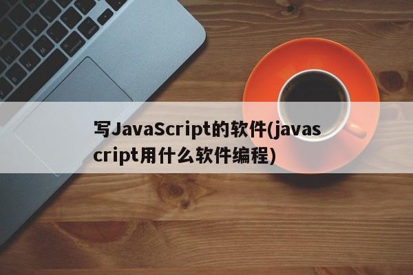 写JavaScript的软件(javascript用什么软件编程)  第1张