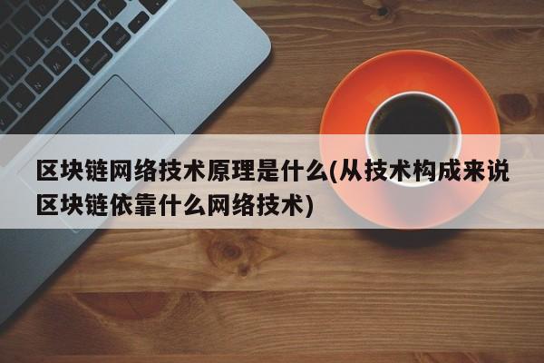 区块链网络技术原理是什么(从技术构成来说区块链依靠什么网络技术)