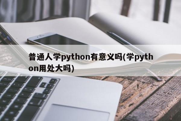 普通人学python有意义吗(学python用处大吗)  第1张