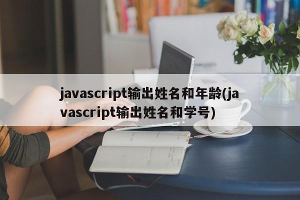 javascript输出姓名和年龄(javascript输出姓名和学号)  第1张