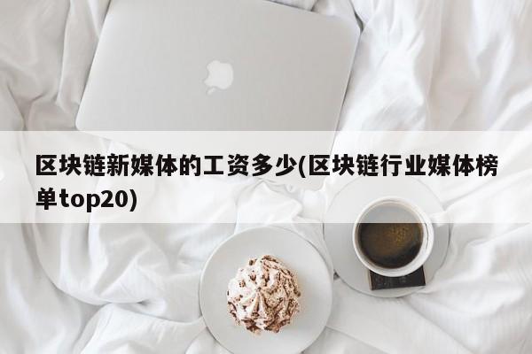 区块链新媒体的工资多少(区块链行业媒体榜单top20)