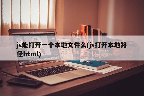 js能打开一个本地文件么(js打开本地路径html)  第1张