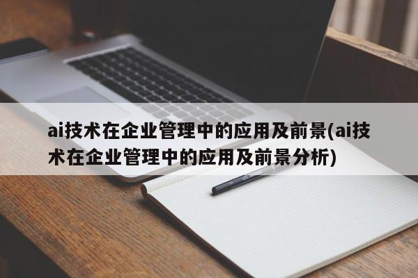 ai技术在企业管理中的应用及前景(ai技术在企业管理中的应用及前景分析)  第1张