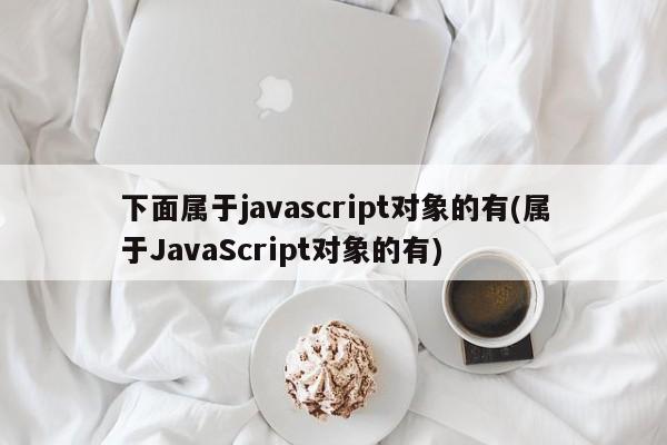 下面属于javascript对象的有(属于JavaScript对象的有)  第1张