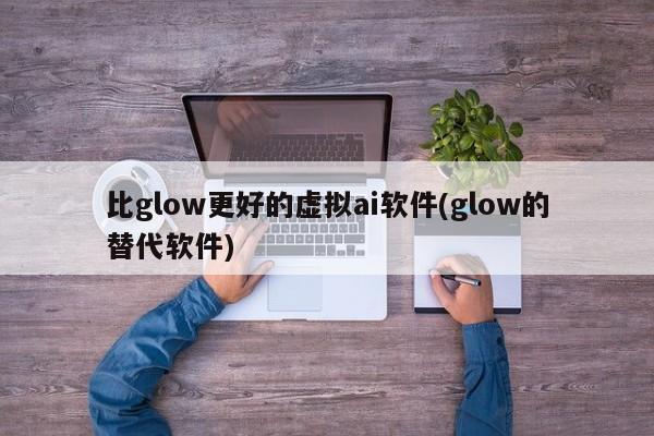 比glow更好的虚拟ai软件(glow的替代软件)  第1张