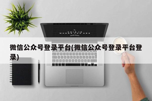 微信公众号登录平台(微信公众号登录平台登录)  第1张