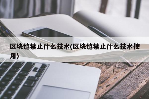 区块链禁止什么技术(区块链禁止什么技术使用)