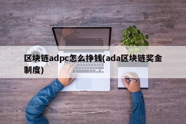 区块链adpc怎么挣钱(ada区块链奖金制度)