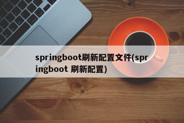 springboot刷新配置文件(springboot 刷新配置)  第1张