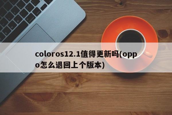 coloros12.1值得更新吗(oppo怎么退回上个版本)  第1张