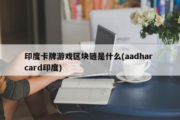 印度卡牌游戏区块链是什么(aadhar card印度)