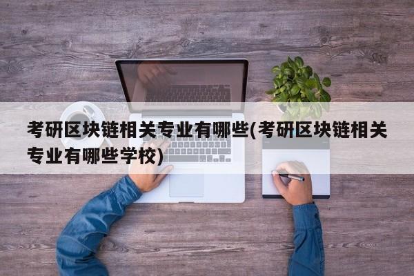 考研区块链相关专业有哪些(考研区块链相关专业有哪些学校)