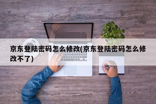 京东登陆密码怎么修改(京东登陆密码怎么修改不了)  第1张