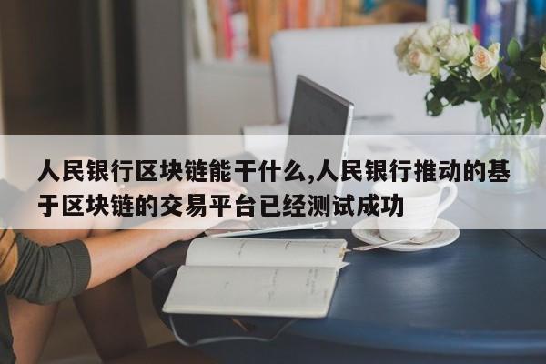 人民银行区块链能干什么,人民银行推动的基于区块链的交易平台已经测试成功