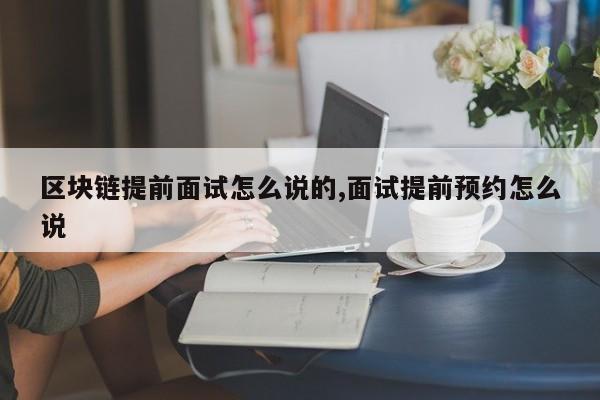 区块链提前面试怎么说的,面试提前预约怎么说