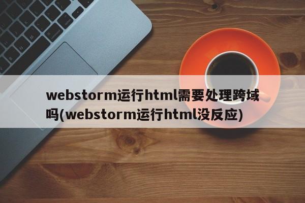 webstorm运行html需要处理跨域吗(webstorm运行html没反应)  第1张