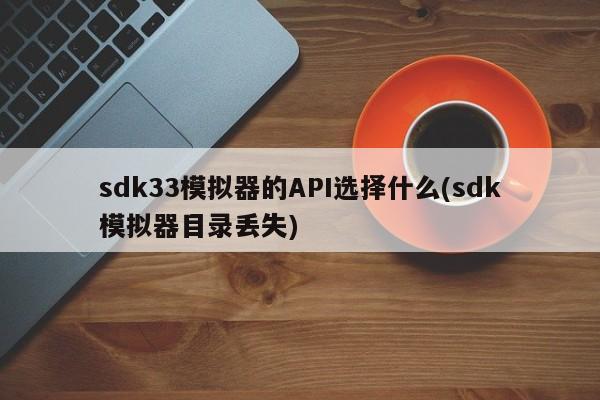 sdk33模拟器的API选择什么(sdk模拟器目录丢失)  第1张