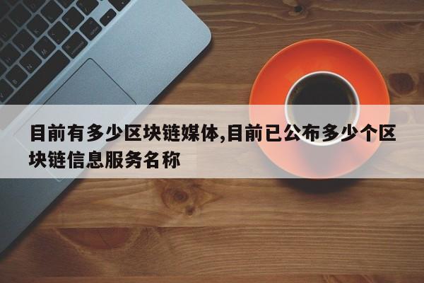 目前有多少区块链媒体,目前已公布多少个区块链信息服务名称