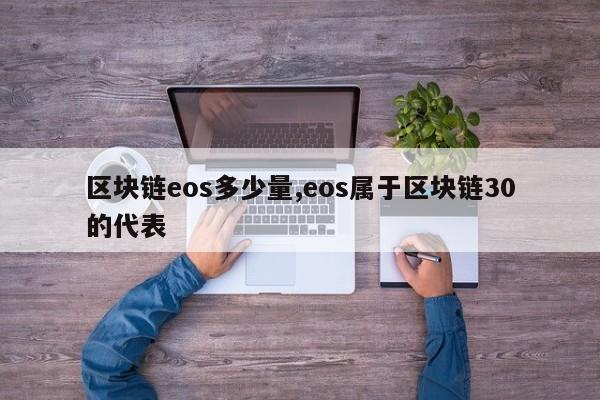 区块链eos多少量,eos属于区块链30的代表