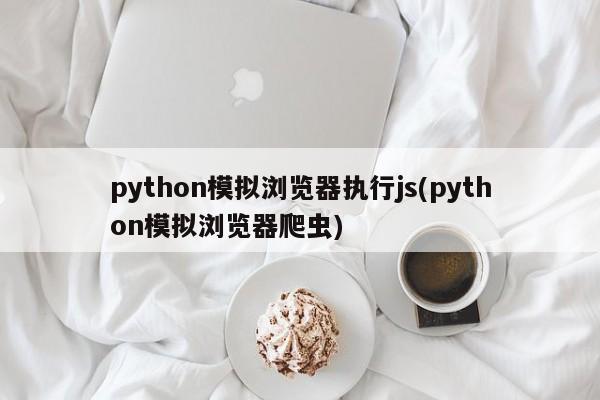 python模拟浏览器执行js(python模拟浏览器爬虫)  第1张