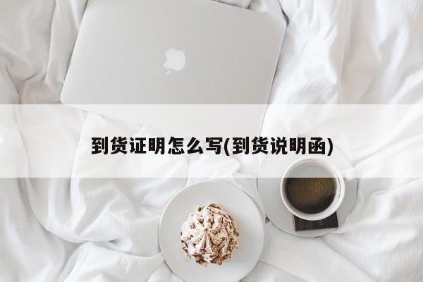 到货证明怎么写(到货说明函)