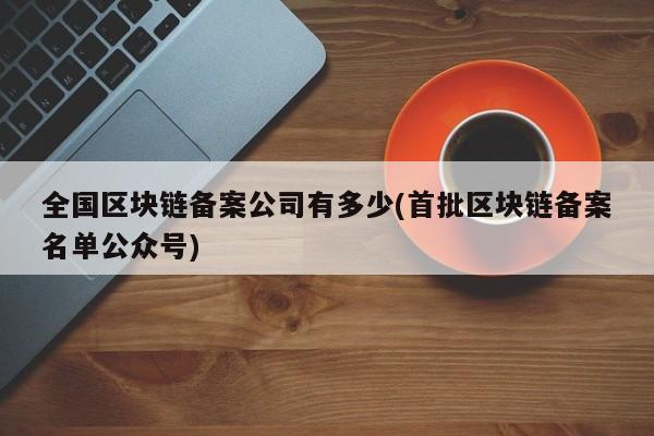 全国区块链备案公司有多少(首批区块链备案名单公众号)