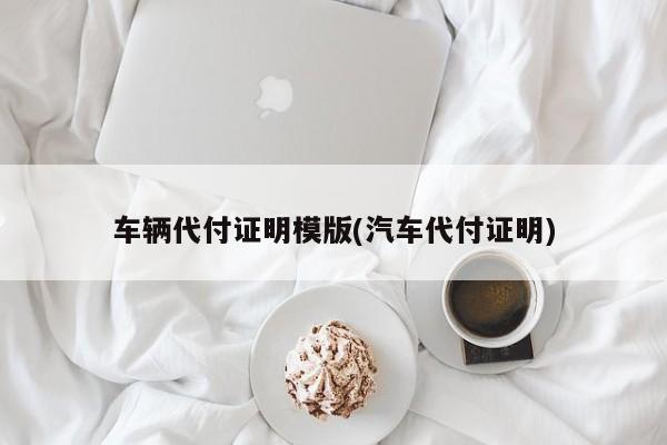 车辆代付证明模版(汽车代付证明)