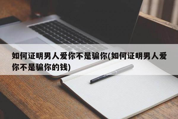 如何证明男人爱你不是骗你(如何证明男人爱你不是骗你的钱)