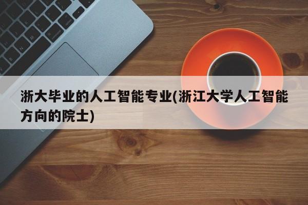 浙大毕业的人工智能专业(浙江大学人工智能方向的院士)  第1张