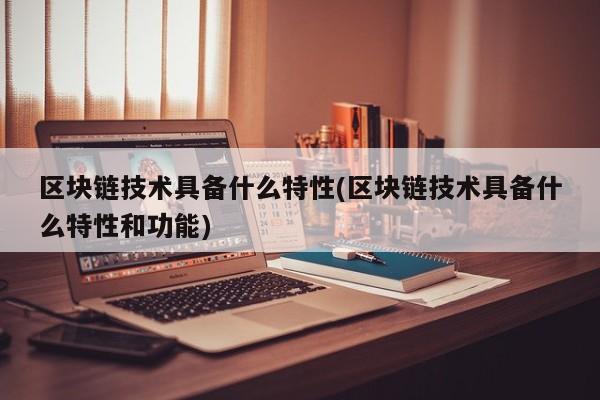 区块链技术具备什么特性(区块链技术具备什么特性和功能)