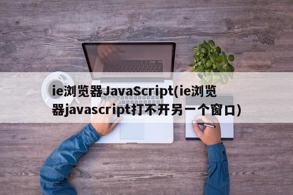 ie浏览器JavaScript(ie浏览器javascript打不开另一个窗口)  第1张