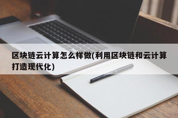 区块链云计算怎么样做(利用区块链和云计算打造现代化)