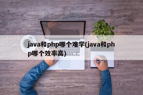 java和php哪个难学(java和php哪个效率高)  第1张