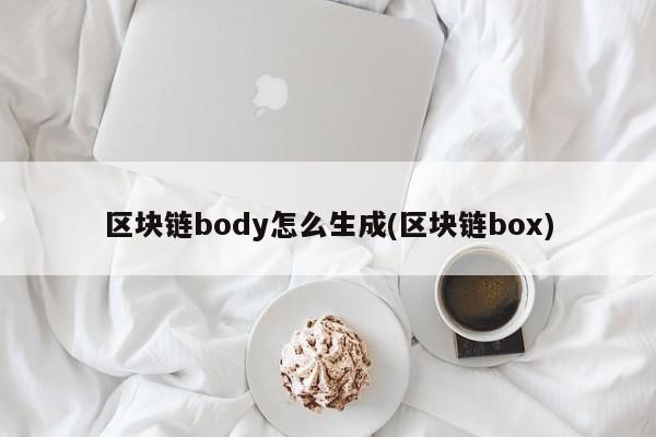 区块链body怎么生成(区块链box)