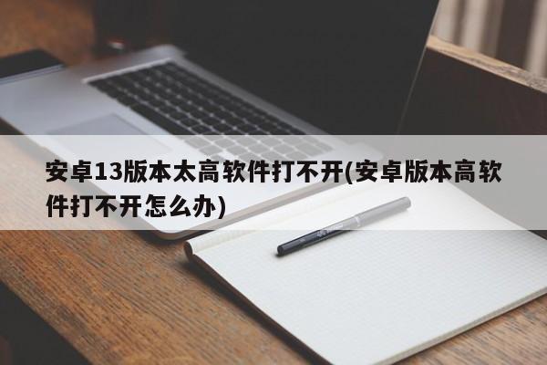 安卓13版本太高软件打不开(安卓版本高软件打不开怎么办)  第1张