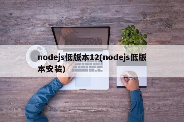 nodejs低版本12(nodejs低版本安装)  第1张