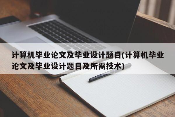 计算机毕业论文及毕业设计题目(计算机毕业论文及毕业设计题目及所需技术)  第1张