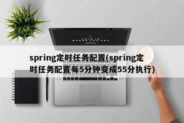 spring定时任务配置(spring定时任务配置每5分钟变成55分执行)  第1张