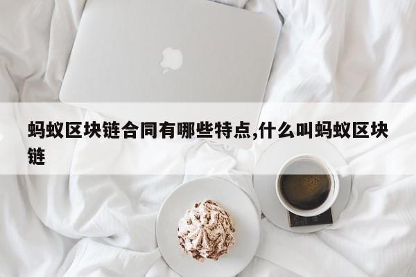 蚂蚁区块链合同有哪些特点,什么叫蚂蚁区块链