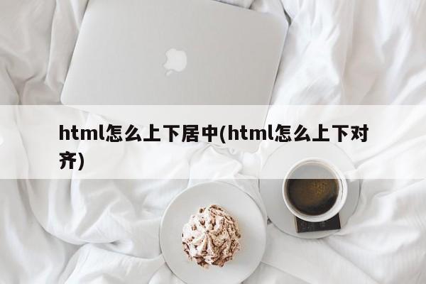 html怎么上下居中(html怎么上下对齐)  第1张