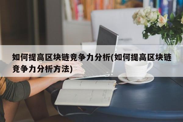 如何提高区块链竞争力分析(如何提高区块链竞争力分析方法)