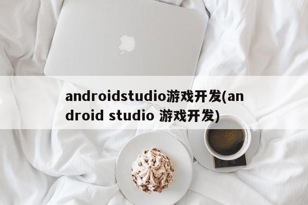 androidstudio游戏开发(android studio 游戏开发)  第1张