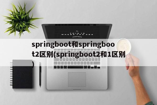 springboot和springboot2区别(springboot2和1区别)  第1张