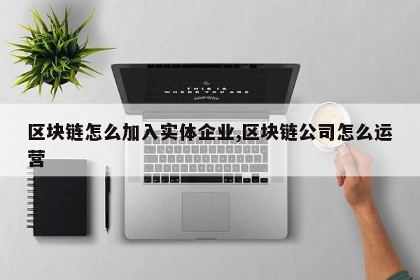 区块链怎么加入实体企业,区块链公司怎么运营