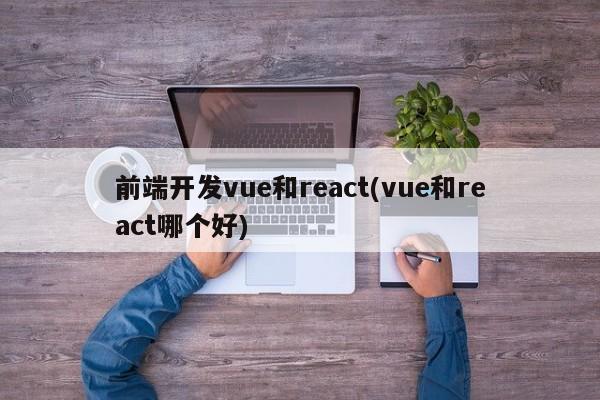 前端开发vue和react(vue和react哪个好)  第1张